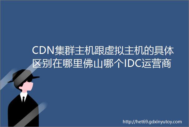 CDN集群主机跟虚拟主机的具体区别在哪里佛山哪个IDC运营商是有